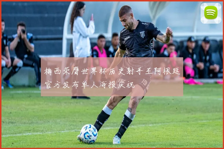 梅西荣膺世界杯历史射手王阿根廷官方发布单人海报庆祝