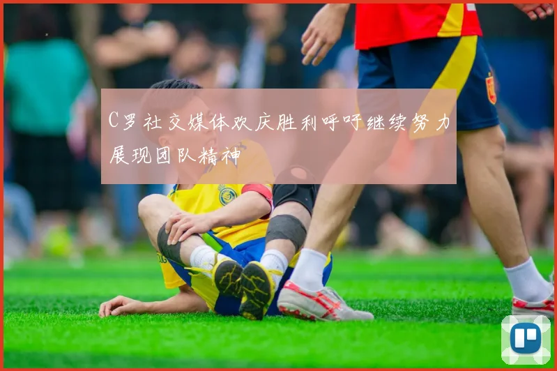 C罗社交媒体欢庆胜利呼吁继续努力展现团队精神