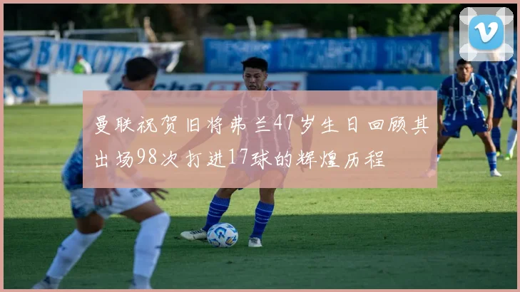 曼联祝贺旧将弗兰47岁生日回顾其出场98次打进17球的辉煌历程