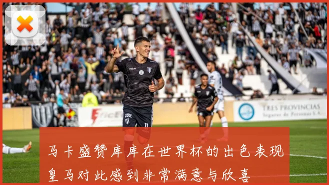 马卡盛赞库库在世界杯的出色表现皇马对此感到非常满意与欣喜