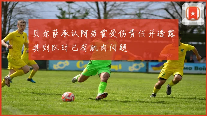 贝尔萨承认阿劳霍受伤责任并透露其到队时已有肌肉问题