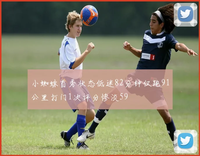 小蜘蛛首秀状态低迷82分钟仅跑91公里打门1次评分惨淡59
