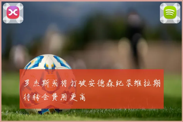 罗杰斯或将打破安德森纪录维拉期待转会费用更高