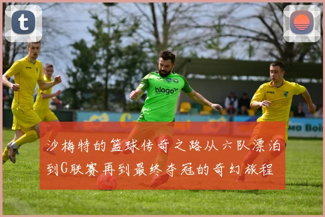 沙梅特的篮球传奇之路从六队漂泊到G联赛再到最终夺冠的奇幻旅程