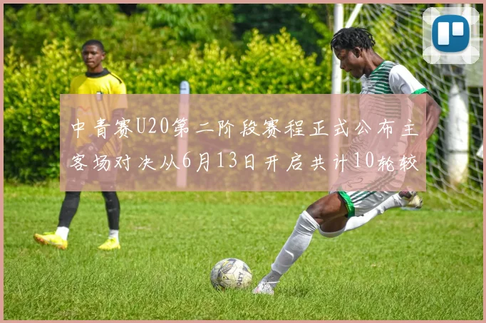 中青赛U20第二阶段赛程正式公布主客场对决从6月13日开启共计10轮较量