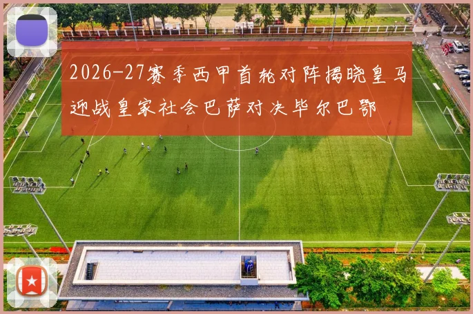 2026-27赛季西甲首轮对阵揭晓皇马迎战皇家社会巴萨对决毕尔巴鄂