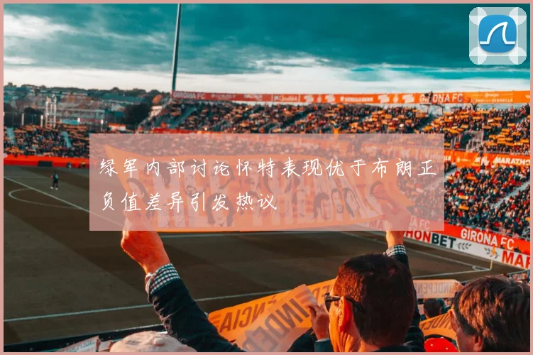 绿军内部讨论怀特表现优于布朗正负值差异引发热议